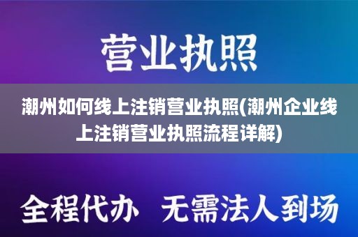 潮州如何线上注销营业执照(潮州企业线上注销营业执照流程详解)