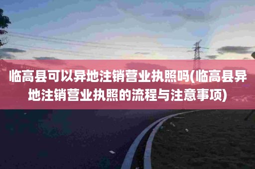 临高县可以异地注销营业执照吗(临高县异地注销营业执照的流程与注意事项)