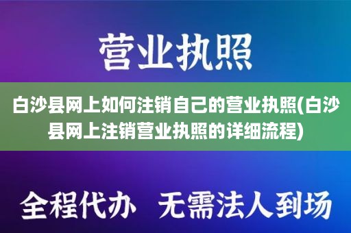 白沙县网上如何注销自己的营业执照(白沙县网上注销营业执照的详细流程)