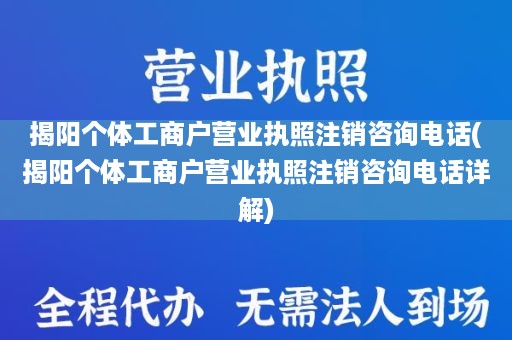 揭阳个体工商户营业执照注销咨询电话(揭阳个体工商户营业执照注销咨询电话详解)