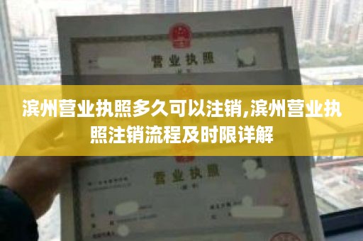 滨州营业执照多久可以注销,滨州营业执照注销流程及时限详解