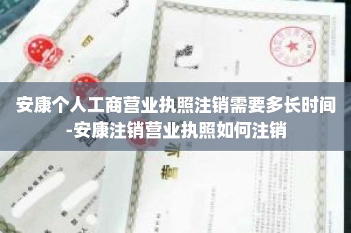 安康个人工商营业执照注销需要多长时间-安康注销营业执照如何注销