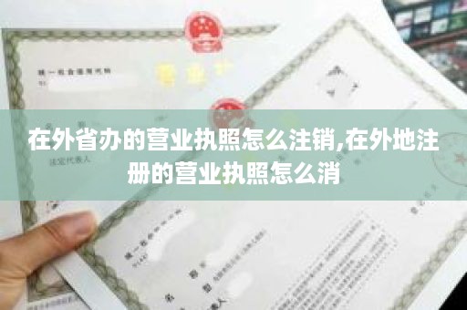 在外省办的营业执照怎么注销,在外地注册的营业执照怎么消