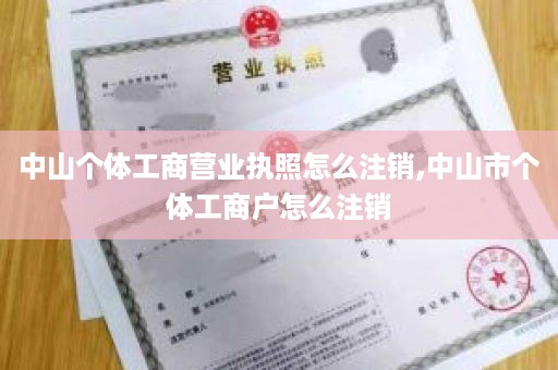 中山个体工商营业执照怎么注销,中山市个体工商户怎么注销