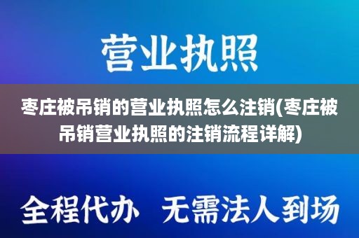 枣庄被吊销的营业执照怎么注销(枣庄被吊销营业执照的注销流程详解)