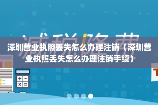 深圳营业执照丢失怎么办理注销（深圳营业执照丢失怎么办理注销手续）