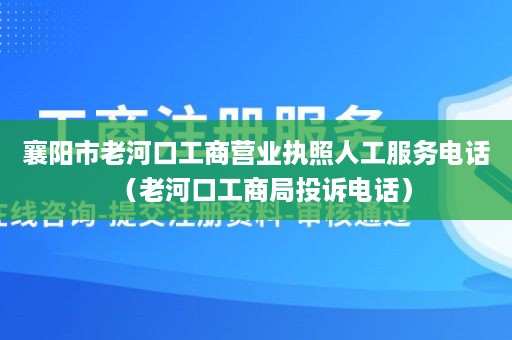 襄阳市老河口工商营业执照人工服务电话（老河口工商局投诉电话）