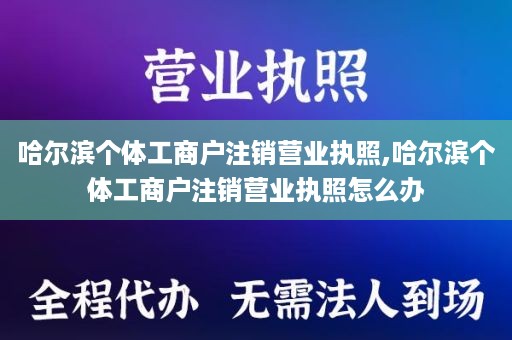 哈尔滨个体工商户注销营业执照,哈尔滨个体工商户注销营业执照怎么办