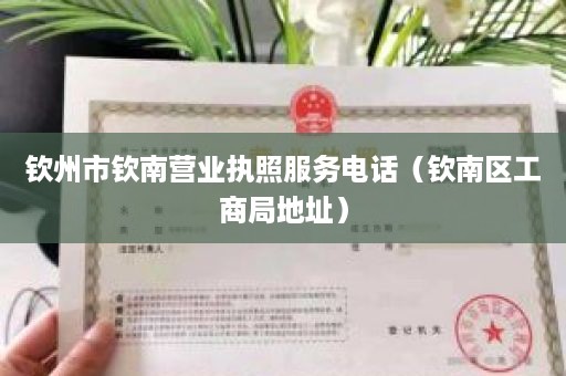 钦州市钦南营业执照服务电话（钦南区工商局地址）