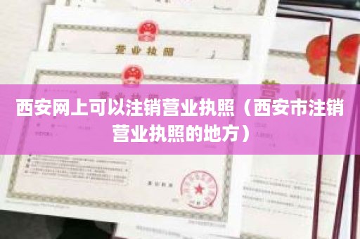 西安网上可以注销营业执照（西安市注销营业执照的地方）