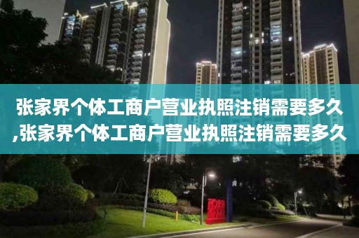 张家界个体工商户营业执照注销需要多久,张家界个体工商户营业执照注销需要多久