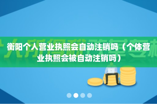 衡阳个人营业执照会自动注销吗（个体营业执照会被自动注销吗）