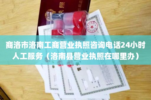 商洛市洛南工商营业执照咨询电话24小时人工服务（洛南县营业执照在哪里办）