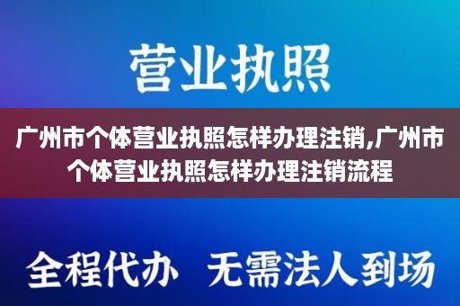 广州市个体营业执照怎样办理注销,广州市个体营业执照怎样办理注销流程