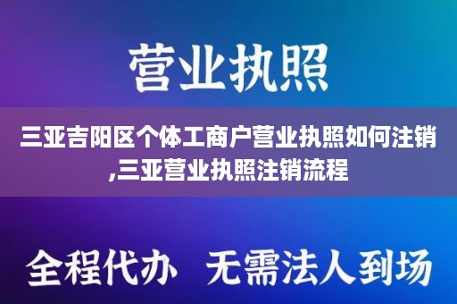 三亚吉阳区个体工商户营业执照如何注销,三亚营业执照注销流程