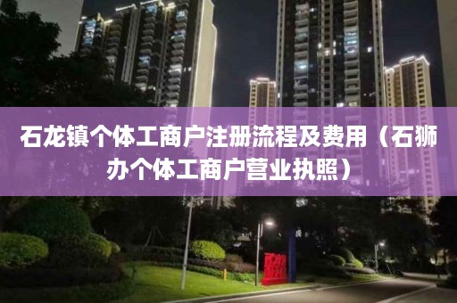 石龙镇个体工商户注册流程及费用（石狮办个体工商户营业执照）