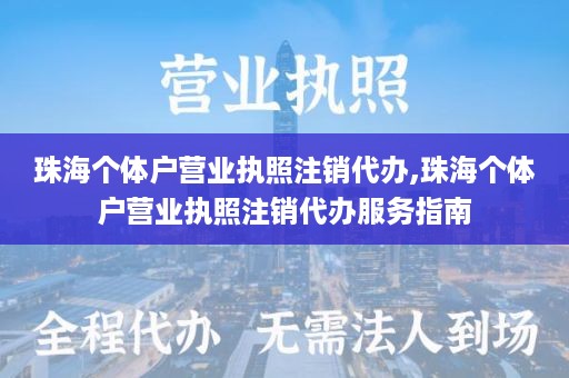 珠海个体户营业执照注销代办,珠海个体户营业执照注销代办服务指南