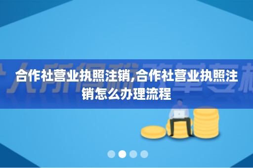 合作社营业执照注销,合作社营业执照注销怎么办理流程