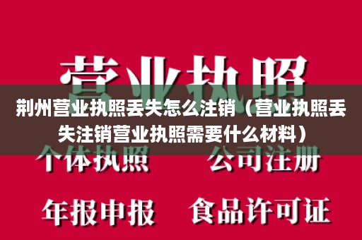 荆州营业执照丢失怎么注销（营业执照丢失注销营业执照需要什么材料）