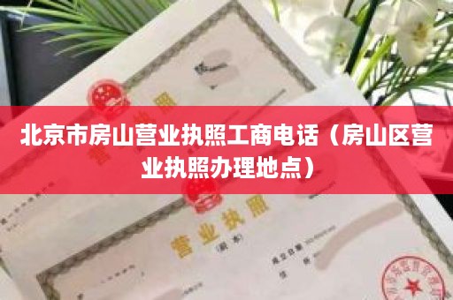 北京市房山营业执照工商电话（房山区营业执照办理地点）