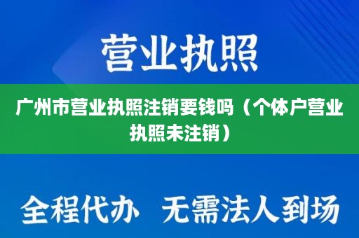 广州市营业执照注销要钱吗（个体户营业执照未注销）