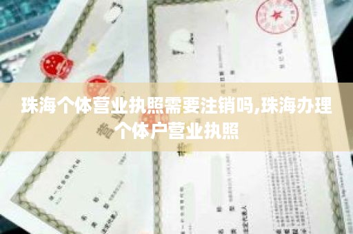 珠海个体营业执照需要注销吗,珠海办理个体户营业执照