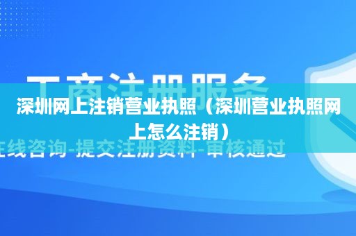 深圳网上注销营业执照（深圳营业执照网上怎么注销）