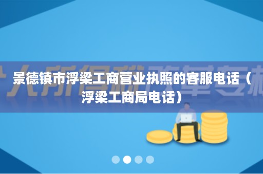 景德镇市浮梁工商营业执照的客服电话（浮梁工商局电话）
