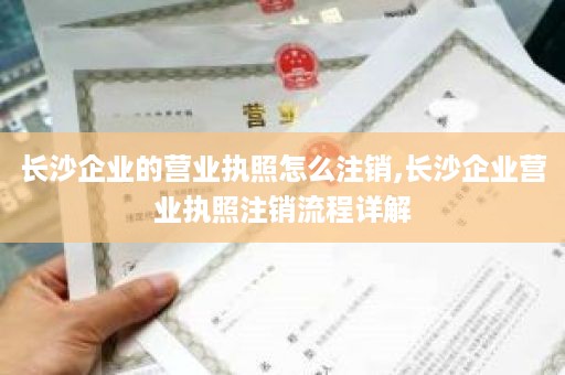 长沙企业的营业执照怎么注销,长沙企业营业执照注销流程详解