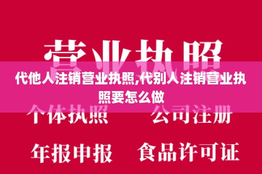 代他人注销营业执照,代别人注销营业执照要怎么做
