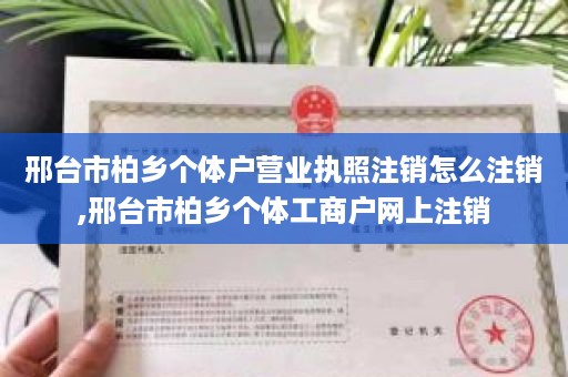 邢台市柏乡个体户营业执照注销怎么注销,邢台市柏乡个体工商户网上注销