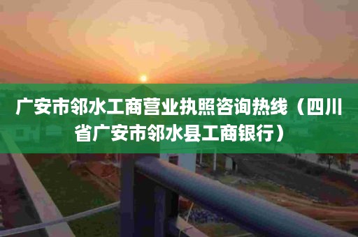 广安市邻水工商营业执照咨询热线（四川省广安市邻水县工商银行）