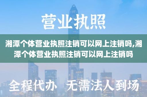湘潭个体营业执照注销可以网上注销吗,湘潭个体营业执照注销可以网上注销吗