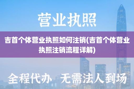 吉首个体营业执照如何注销(吉首个体营业执照注销流程详解)