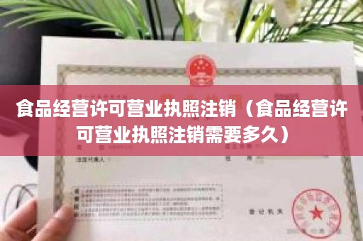 食品经营许可营业执照注销（食品经营许可营业执照注销需要多久）