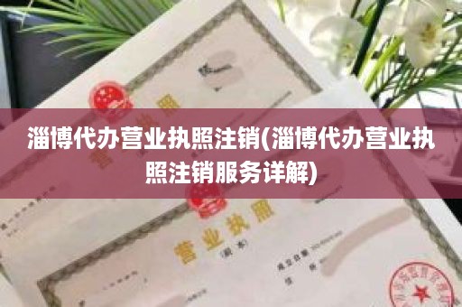 淄博代办营业执照注销(淄博代办营业执照注销服务详解)