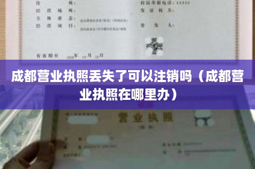 成都营业执照丢失了可以注销吗（成都营业执照在哪里办）