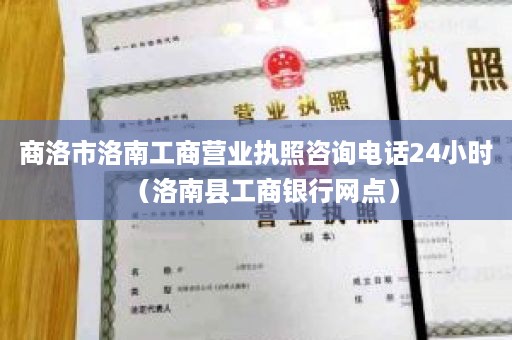 商洛市洛南工商营业执照咨询电话24小时（洛南县工商银行网点）