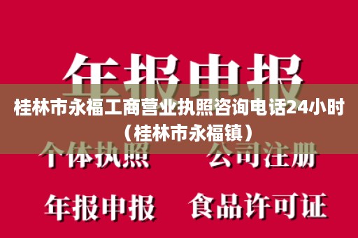 桂林市永福工商营业执照咨询电话24小时（桂林市永福镇）