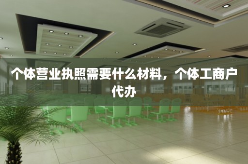 个体营业执照需要什么材料，个体工商户代办