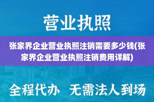 张家界企业营业执照注销需要多少钱(张家界企业营业执照注销费用详解)