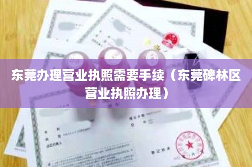 东莞办理营业执照需要手续（东莞碑林区营业执照办理）