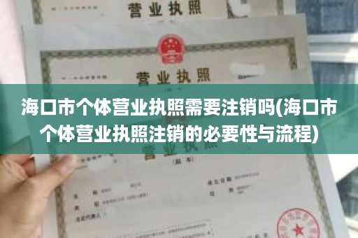 海口市个体营业执照需要注销吗(海口市个体营业执照注销的必要性与流程)