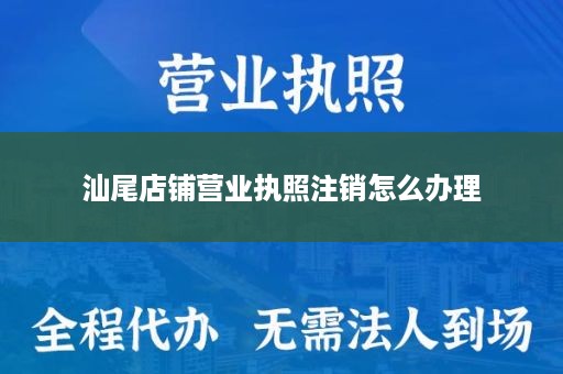 汕尾店铺营业执照注销怎么办理