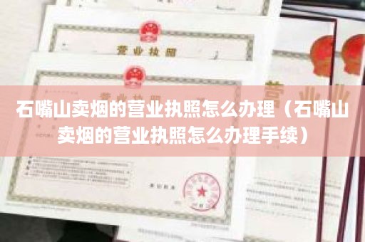 石嘴山卖烟的营业执照怎么办理（石嘴山卖烟的营业执照怎么办理手续）