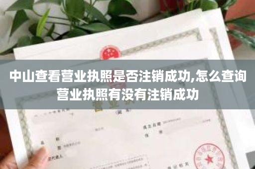 中山查看营业执照是否注销成功,怎么查询营业执照有没有注销成功
