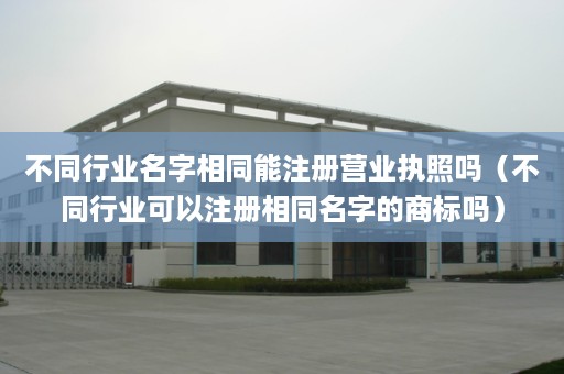 不同行业名字相同能注册营业执照吗（不同行业可以注册相同名字的商标吗）