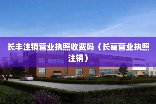 长丰注销营业执照收费吗（长葛营业执照注销）