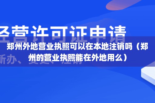 郑州外地营业执照可以在本地注销吗（郑州的营业执照能在外地用么）