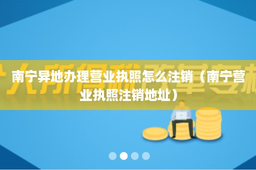 南宁异地办理营业执照怎么注销（南宁营业执照注销地址）